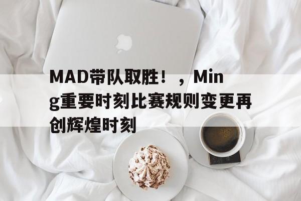 Kaiyun开云体育-MAD带队取胜！，Ming重要时刻比赛规则变更再创辉煌时刻的简单介绍