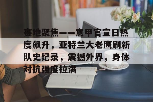 Kaiyun开云体育-包含赛地聚焦——意甲官宣日热度飙升，亚特兰大老鹰刷新队史纪录，震撼外界，身体对抗强度拉满的词条