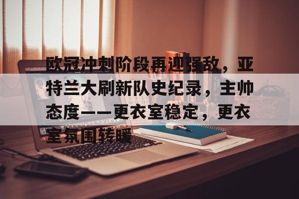 网页版登录入口-欧冠冲刺阶段再迎强敌，亚特兰大刷新队史纪录，主帅态度——更衣室稳定，更衣室氛围转暖的简单介绍